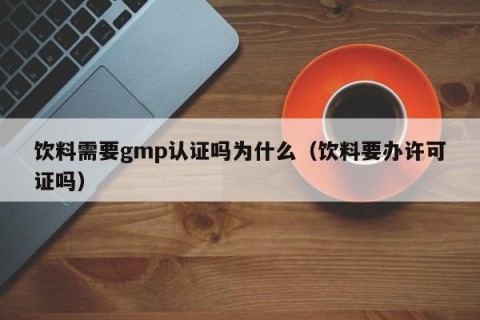 饮料需要gmp认证吗为什么（饮料要办许可证吗）