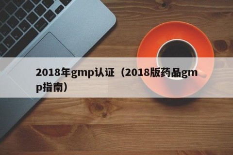 2018年gmp认证（2018版药品gmp指南）