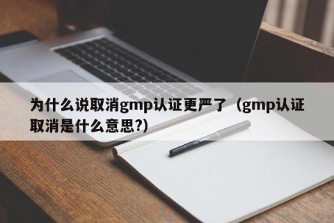 为什么说取消gmp认证更严了（gmp认证取消是什么意思?）