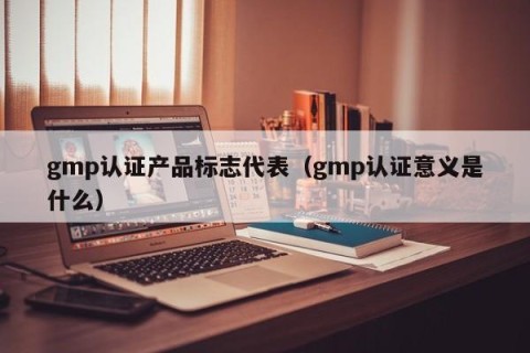 gmp认证产品标志代表（gmp认证意义是什么）