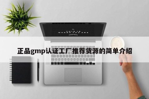 正品gmp认证工厂推荐货源的简单介绍