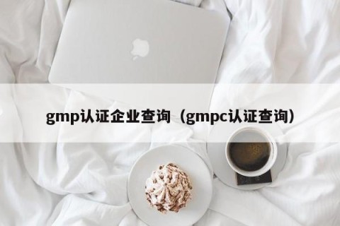 gmp认证企业查询（gmpc认证查询）