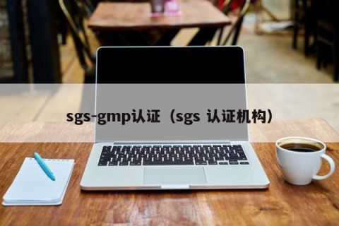 sgs-gmp认证（sgs 认证机构）