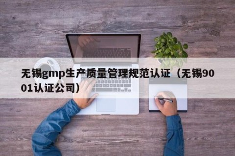 无锡gmp生产质量管理规范认证（无锡9001认证公司）
