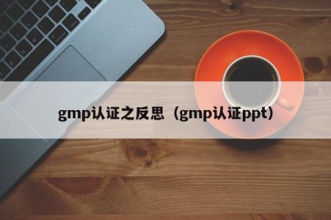 gmp认证之反思（gmp认证ppt）