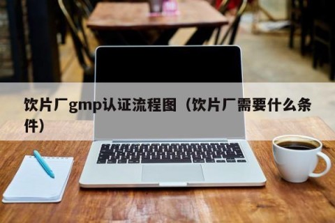 饮片厂gmp认证流程图（饮片厂需要什么条件）