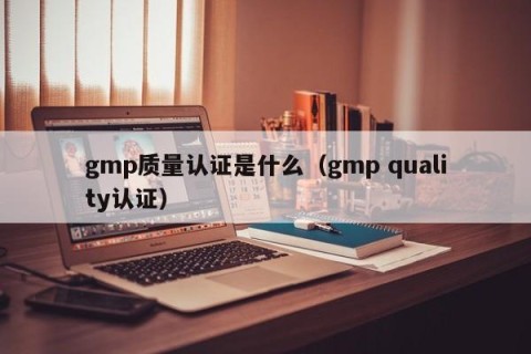 gmp质量认证是什么（gmp quality认证）