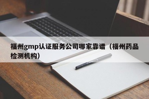 福州gmp认证服务公司哪家靠谱（福州药品检测机构）