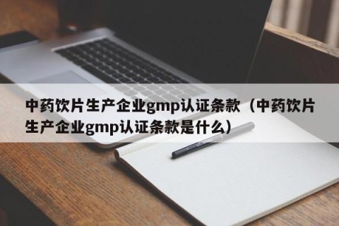 中药饮片生产企业gmp认证条款（中药饮片生产企业gmp认证条款是什么）