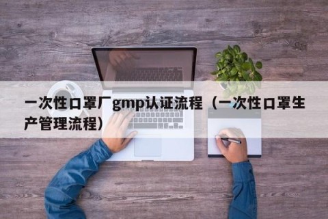 一次性口罩厂gmp认证流程（一次性口罩生产管理流程）
