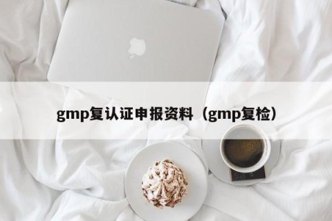 gmp复认证申报资料（gmp复检）