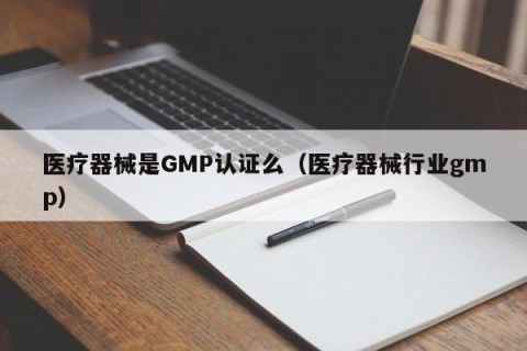 医疗器械是GMP认证么（医疗器械行业gmp）