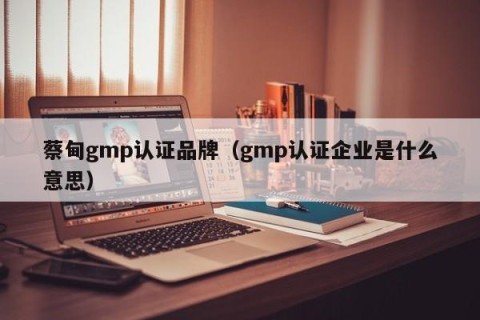 蔡甸gmp认证品牌（gmp认证企业是什么意思）