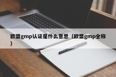 欧盟gmp认证是什么意思（欧盟gmp全称）