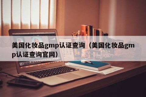 美国化妆品gmp认证查询（美国化妆品gmp认证查询官网）