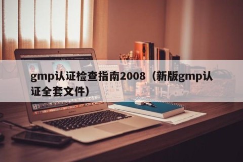 gmp认证检查指南2008（新版gmp认证全套文件）