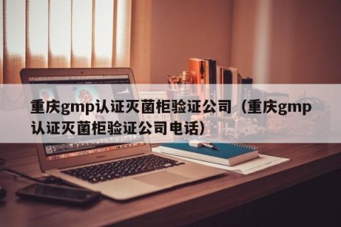 重庆gmp认证灭菌柜验证公司（重庆gmp认证灭菌柜验证公司电话）