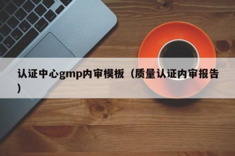 认证中心gmp内审模板（质量认证内审报告）