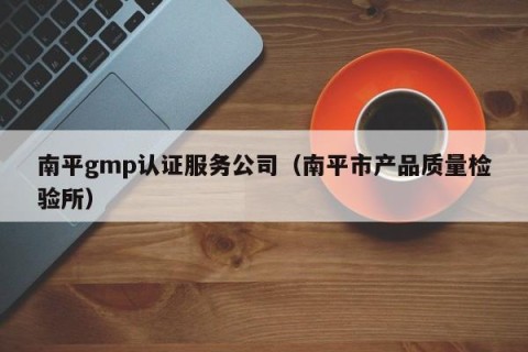 南平gmp认证服务公司（南平市产品质量检验所）