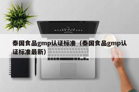 泰国食品gmp认证标准（泰国食品gmp认证标准最新）