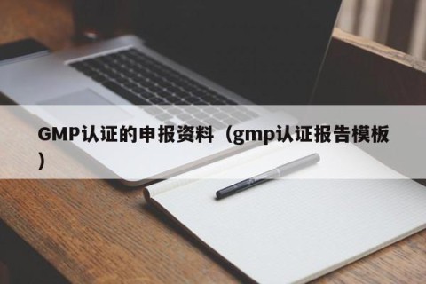 GMP认证的申报资料（gmp认证报告模板）