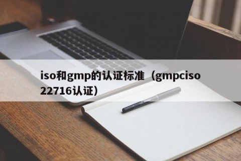 iso和gmp的认证标准（gmpciso22716认证）