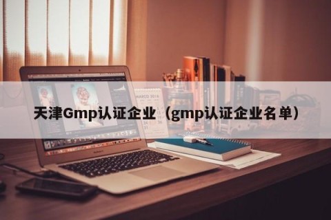 天津Gmp认证企业（gmp认证企业名单）