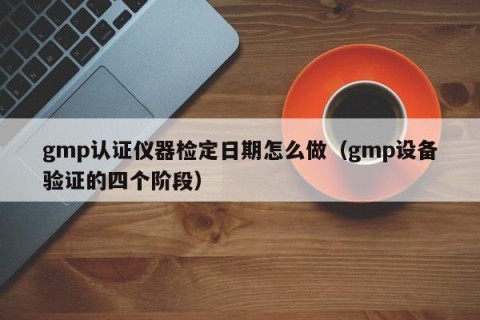 gmp认证仪器检定日期怎么做（gmp设备验证的四个阶段）