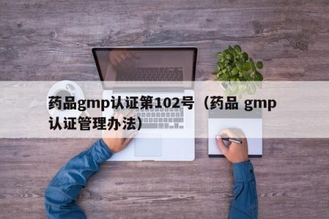 药品gmp认证第102号（药品 gmp 认证管理办法）
