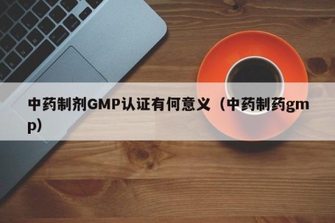 中药制剂GMP认证有何意义（中药制药gmp）