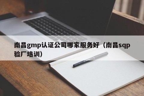 南昌gmp认证公司哪家服务好（南昌sqp验厂培训）