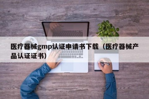 医疗器械gmp认证申请书下载（医疗器械产品认证证书）