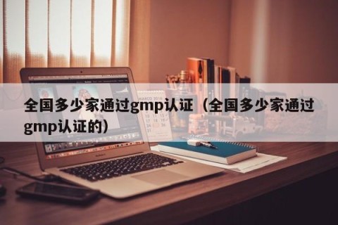 全国多少家通过gmp认证（全国多少家通过gmp认证的）