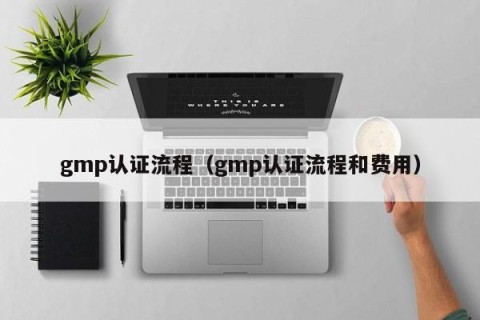gmp认证流程（gmp认证流程和费用）