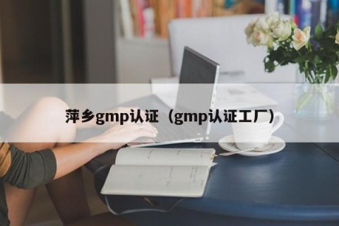 萍乡gmp认证（gmp认证工厂）