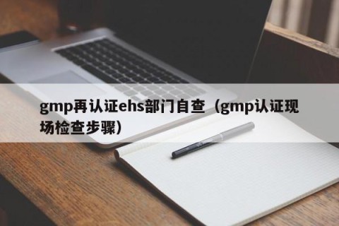 gmp再认证ehs部门自查（gmp认证现场检查步骤）
