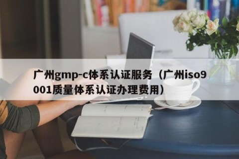 广州gmp-c体系认证服务（广州iso9001质量体系认证办理费用）