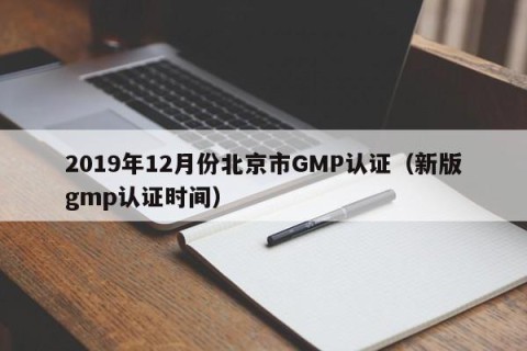 2019年12月份北京市GMP认证（新版gmp认证时间）