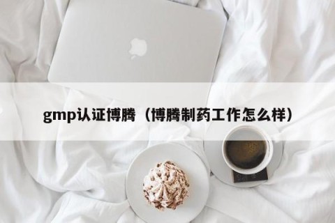gmp认证博腾（博腾制药工作怎么样）