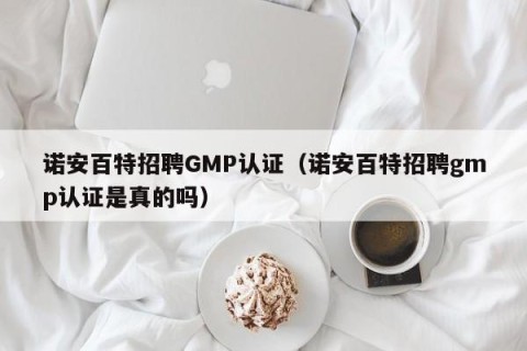 诺安百特招聘GMP认证（诺安百特招聘gmp认证是真的吗）