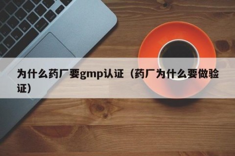 为什么药厂要gmp认证（药厂为什么要做验证）