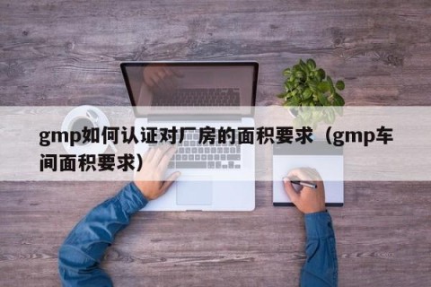 gmp如何认证对厂房的面积要求（gmp车间面积要求）