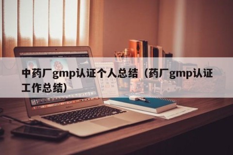 中药厂gmp认证个人总结（药厂gmp认证工作总结）