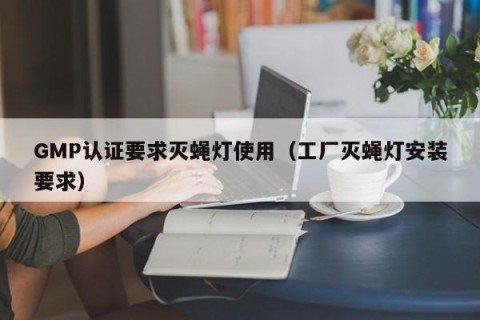 GMP认证要求灭蝇灯使用（工厂灭蝇灯安装要求）