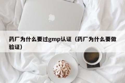 药厂为什么要过gmp认证（药厂为什么要做验证）