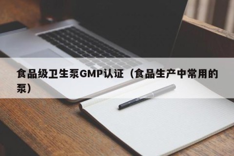 食品级卫生泵GMP认证（食品生产中常用的泵）