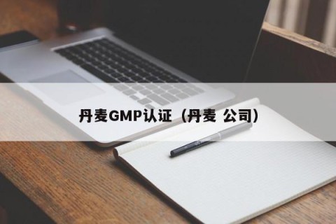 丹麦GMP认证（丹麦 公司）