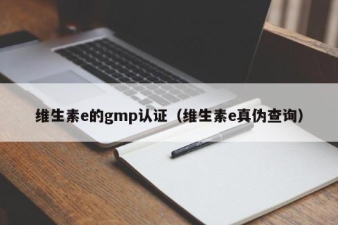 维生素e的gmp认证（维生素e真伪查询）