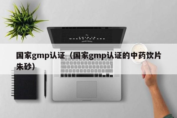 国家gmp认证（国家gmp认证的中药饮片朱砂）