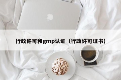行政许可和gmp认证（行政许可证书）